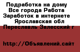 Подработка на дому - Все города Работа » Заработок в интернете   . Ярославская обл.,Переславль-Залесский г.